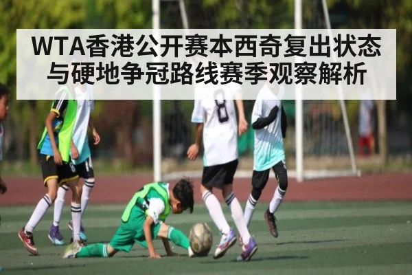 WTA香港公开赛本西奇复出状态与硬地争冠路线赛季观察解析