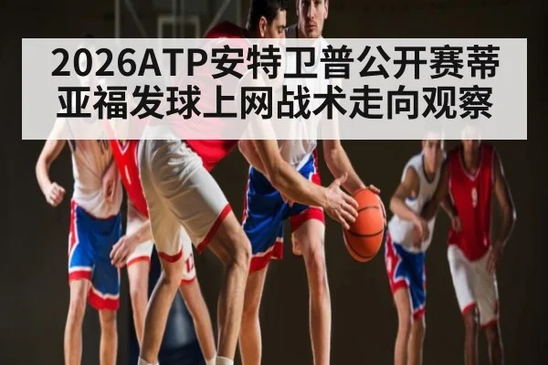 2026ATP安特卫普公开赛蒂亚福发球上网战术走向观察