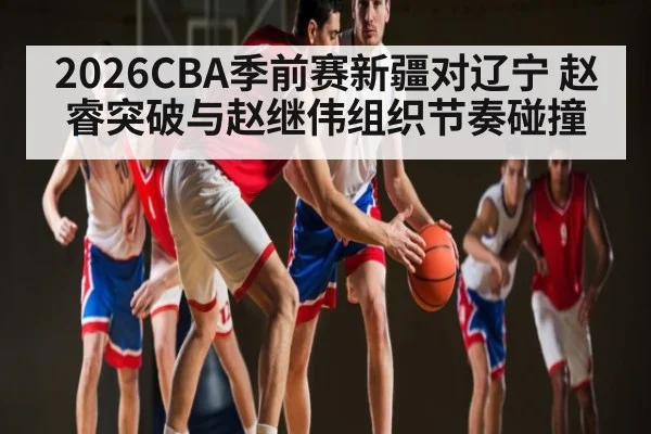 2026CBA季前赛新疆对辽宁 赵睿突破与赵继伟组织节奏碰撞