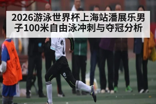 2026游泳世界杯上海站潘展乐男子100米自由泳冲刺与夺冠分析