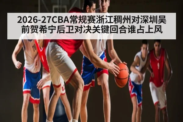 2026-27CBA常规赛浙江稠州对深圳吴前贺希宁后卫对决关键回合谁占上风